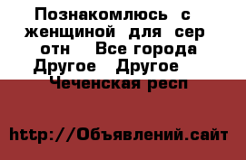 Познакомлюсь  с   женщиной  для  сер  отн. - Все города Другое » Другое   . Чеченская респ.